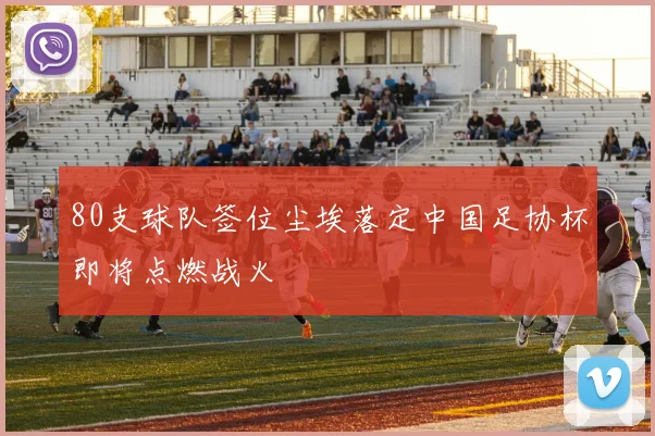 80支球队签位尘埃落定中国足协杯即将点燃战火