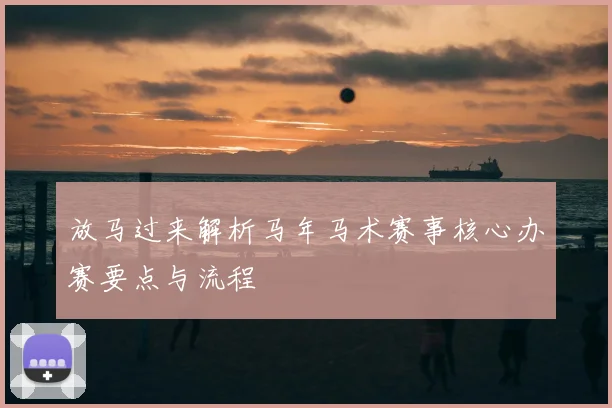 放马过来解析马年马术赛事核心办赛要点与流程