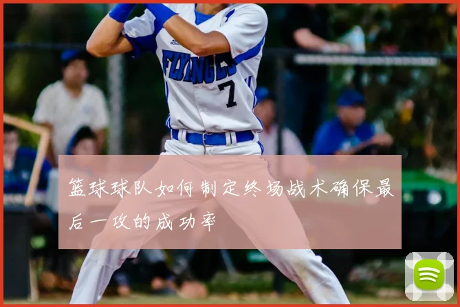 篮球球队如何制定终场战术确保最后一攻的成功率