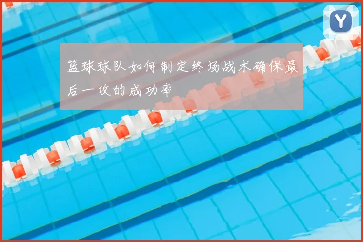 篮球球队如何制定终场战术确保最后一攻的成功率