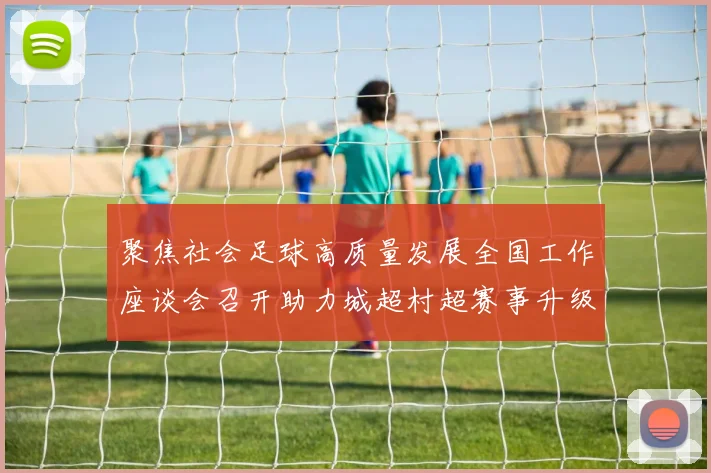 聚焦社会足球高质量发展全国工作座谈会召开助力城超村超赛事升级