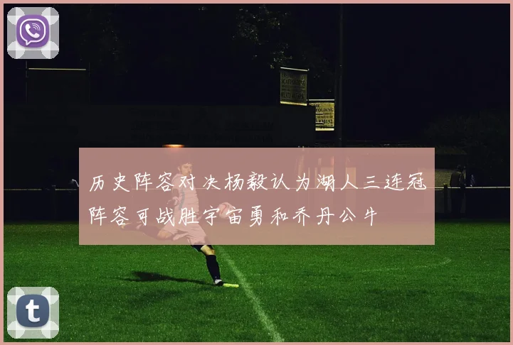 历史阵容对决杨毅认为湖人三连冠阵容可战胜宇宙勇和乔丹公牛