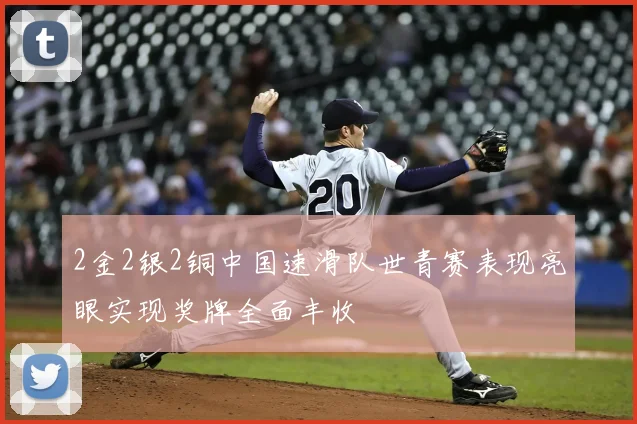 2金2银2铜中国速滑队世青赛表现亮眼实现奖牌全面丰收