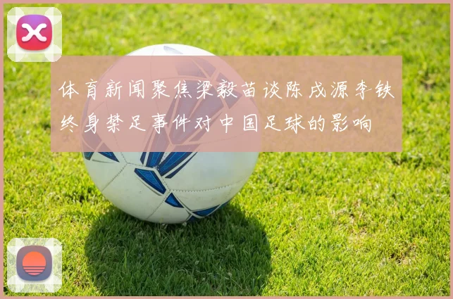 体育新闻聚焦梁毅苗谈陈戌源李铁终身禁足事件对中国足球的影响