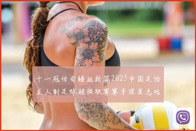 十一冠传奇铸就新篇2025中国足协五人制足球超级联赛赛季深度总结