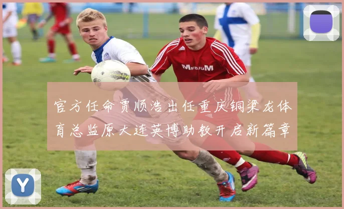 官方任命贾顺浩出任重庆铜梁龙体育总监原大连英博助教开启新篇章