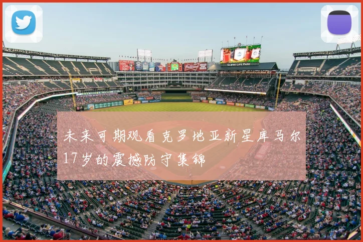 未来可期观看克罗地亚新星库马尔17岁的震撼防守集锦