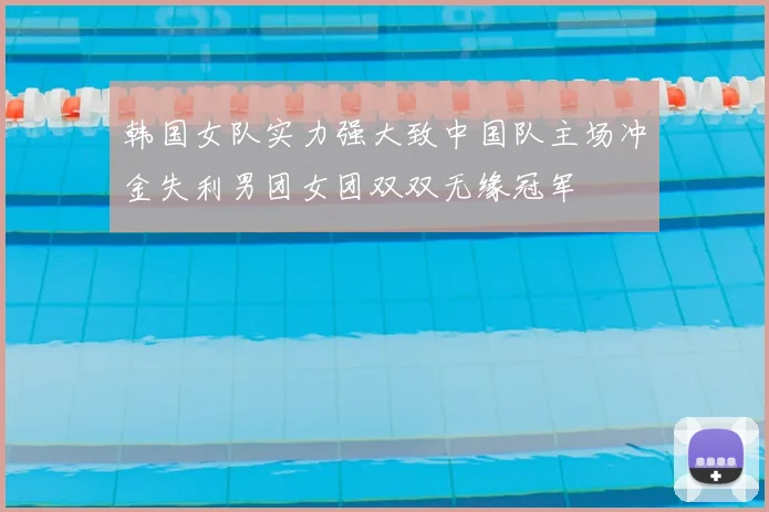 韩国女队实力强大致中国队主场冲金失利男团女团双双无缘冠军